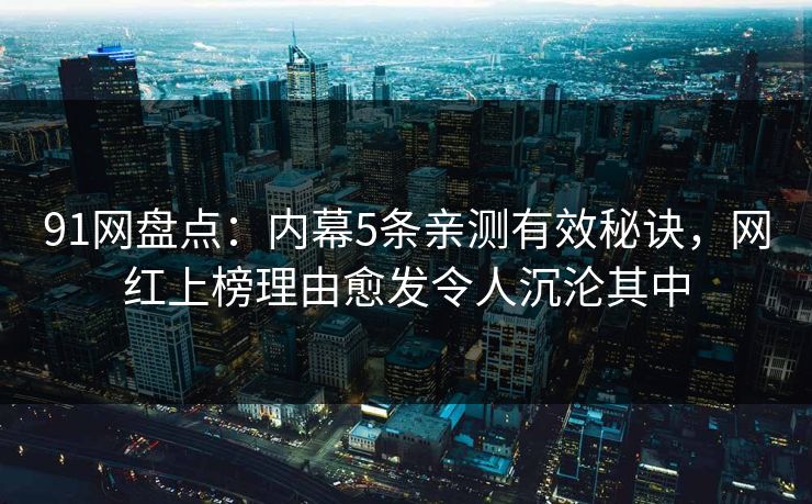 91网盘点：内幕5条亲测有效秘诀，网红上榜理由愈发令人沉沦其中