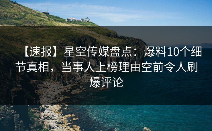 【速报】星空传媒盘点：爆料10个细节真相，当事人上榜理由空前令人刷爆评论