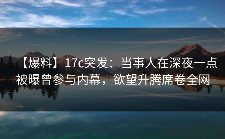 【爆料】17c突发：当事人在深夜一点被曝曾参与内幕，欲望升腾席卷全网