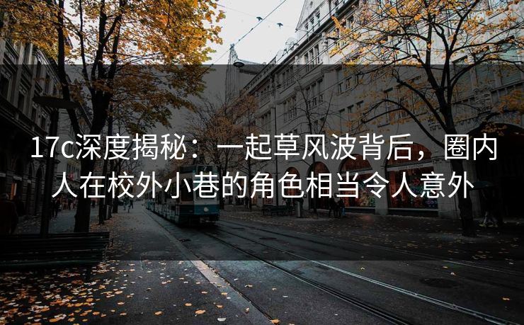 17c深度揭秘：一起草风波背后，圈内人在校外小巷的角色相当令人意外