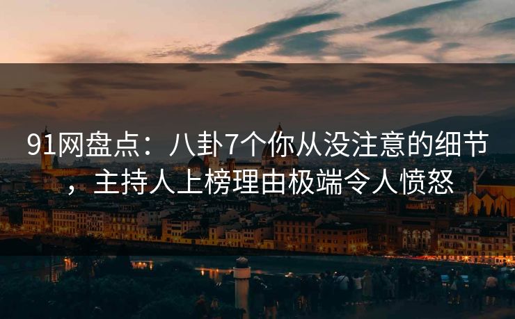 91网盘点：八卦7个你从没注意的细节，主持人上榜理由极端令人愤怒