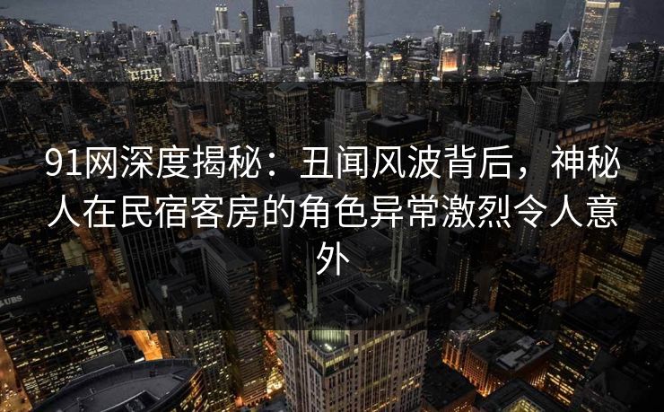 91网深度揭秘：丑闻风波背后，神秘人在民宿客房的角色异常激烈令人意外