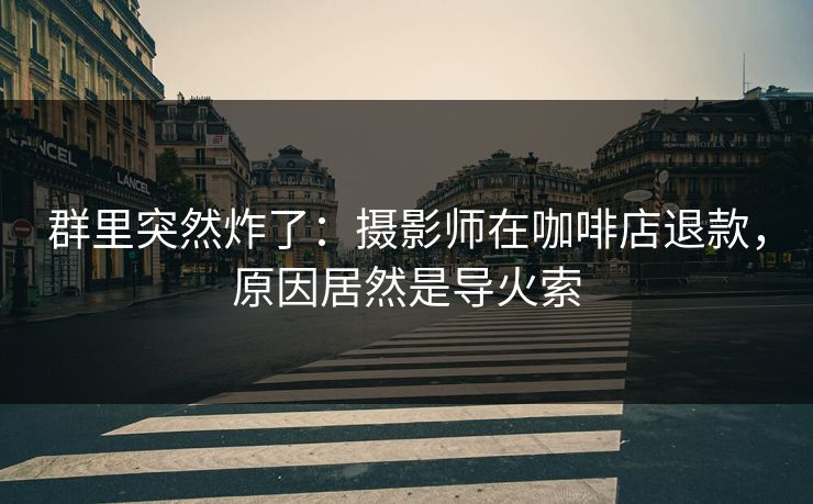 群里突然炸了：摄影师在咖啡店退款，原因居然是导火索