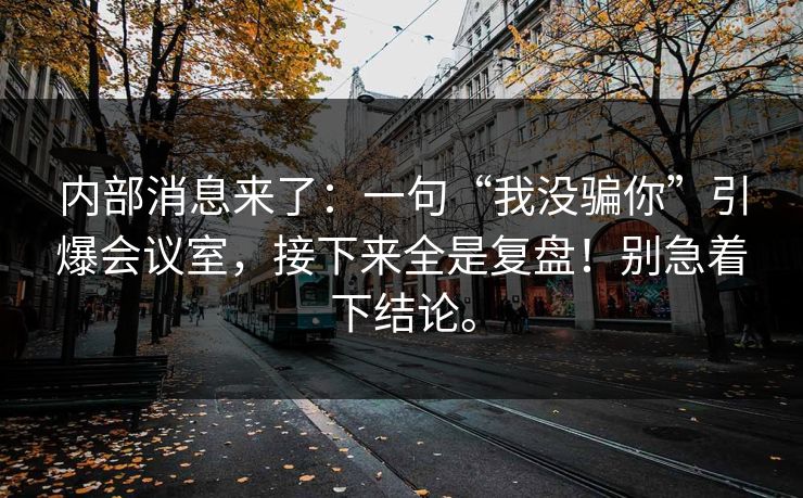 内部消息来了：一句“我没骗你”引爆会议室，接下来全是复盘！别急着下结论。
