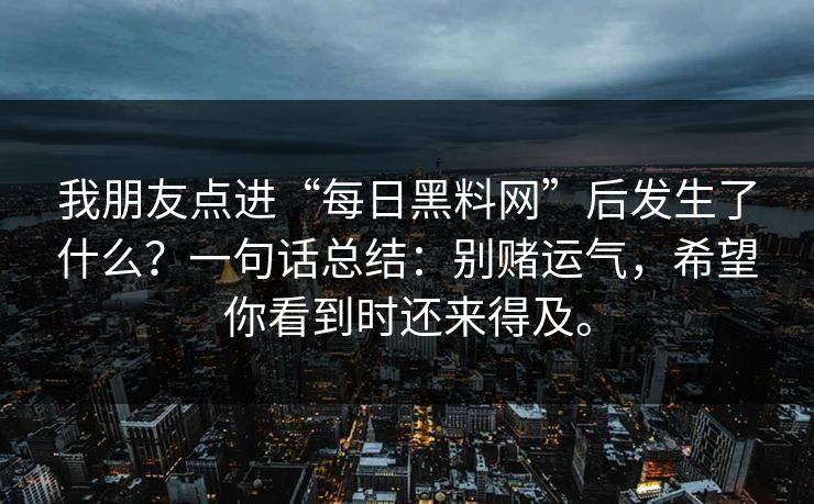 我朋友点进“每日黑料网”后发生了什么?一句话总结:别赌运气,希望你看到时还来得及。 我朋友点进“每日黑料网”后发生了什么?一句话总结:别赌运气,希望你看到时还来得及。
