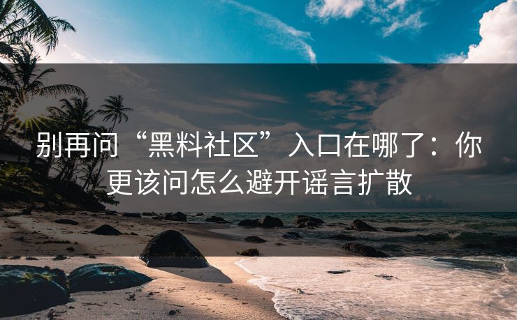 别再问“黑料社区”入口在哪了:你更该问怎么避开谣言扩散 别再问“黑料社区”入口在哪了:你更该问怎么避开谣言扩散