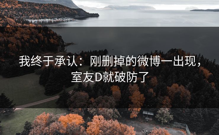 我终于承认：刚删掉的微博一出现，室友D就破防了