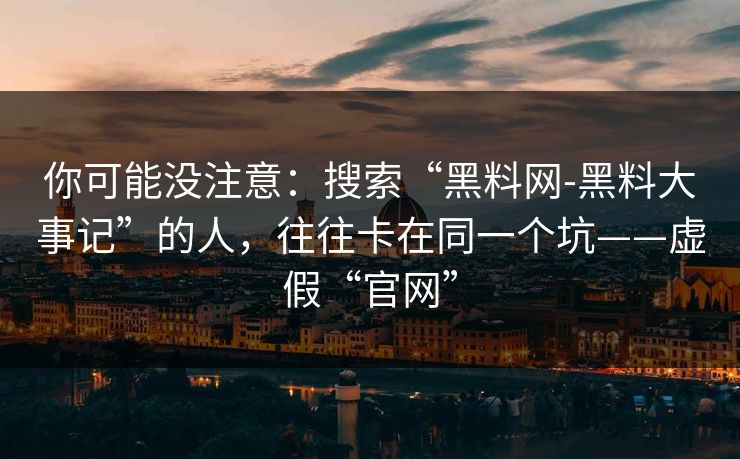 你可能没注意：搜索“黑料网-黑料大事记”的人，往往卡在同一个坑——虚假“官网”
