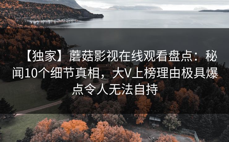 【独家】蘑菇影视在线观看盘点：秘闻10个细节真相，大V上榜理由极具爆点令人无法自持