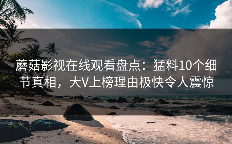 蘑菇影视在线观看盘点：猛料10个细节真相，大V上榜理由极快令人震惊