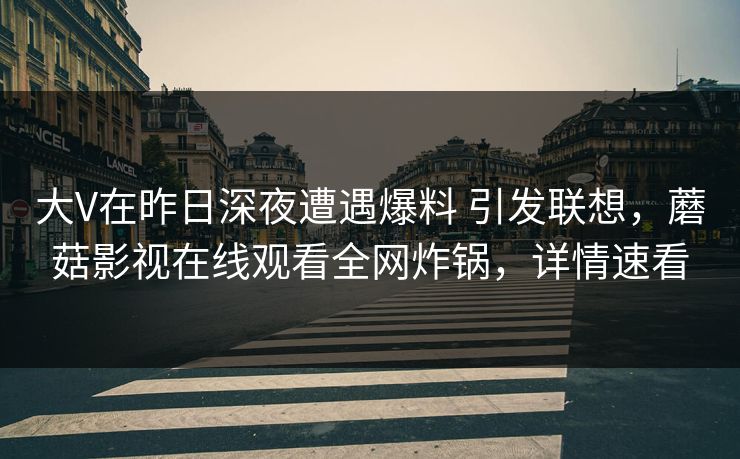 大V在昨日深夜遭遇爆料 引发联想，蘑菇影视在线观看全网炸锅，详情速看