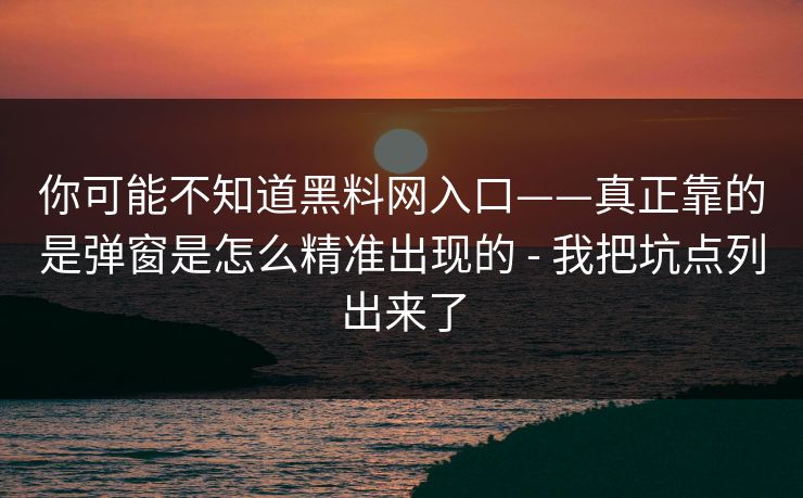 你可能不知道黑料网入口——真正靠的是弹窗是怎么精准出现的 - 我把坑点列出来了