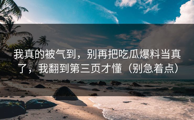 我真的被气到，别再把吃瓜爆料当真了，我翻到第三页才懂（别急着点）