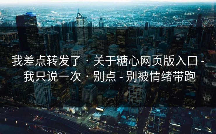 我差点转发了 · 关于糖心网页版入口 - 我只说一次 · 别点 - 别被情绪带跑