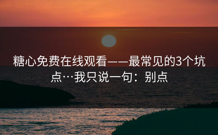 糖心免费在线观看——最常见的3个坑点…我只说一句：别点