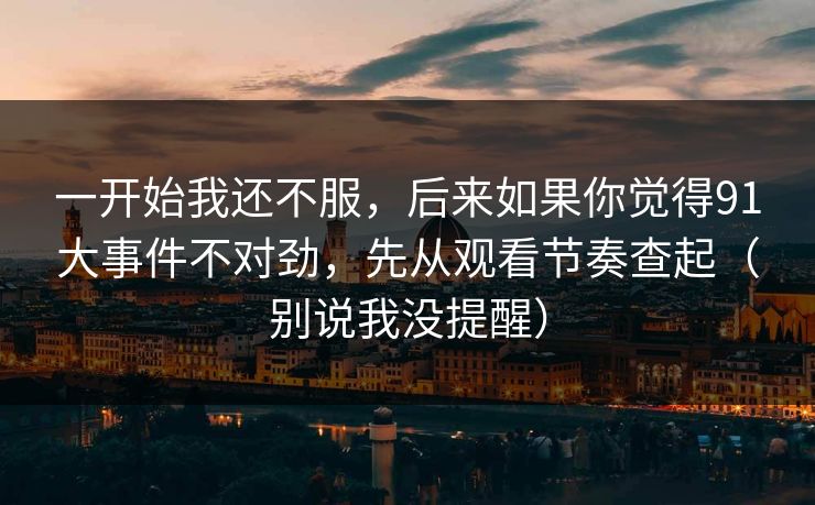 一开始我还不服，后来如果你觉得91大事件不对劲，先从观看节奏查起（别说我没提醒）