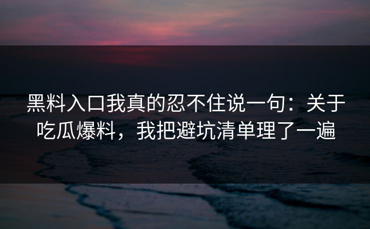 黑料入口我真的忍不住说一句：关于吃瓜爆料，我把避坑清单理了一遍