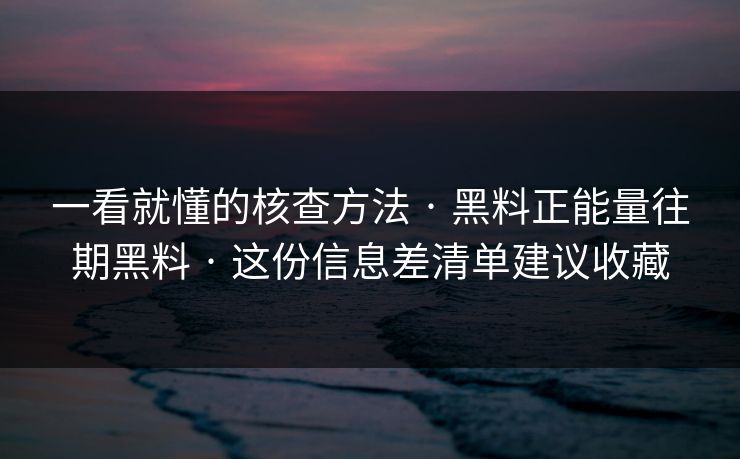 一看就懂的核查方法 · 黑料正能量往期黑料 · 这份信息差清单建议收藏