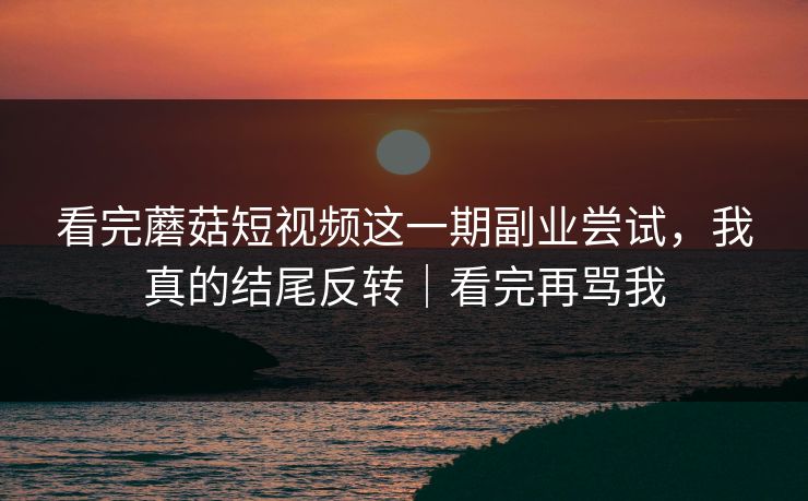 看完蘑菇短视频这一期副业尝试，我真的结尾反转｜看完再骂我