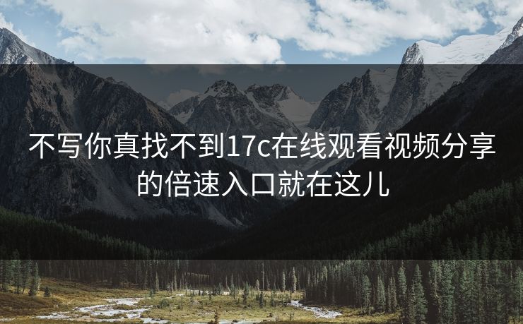 不写你真找不到17c在线观看视频分享的倍速入口就在这儿