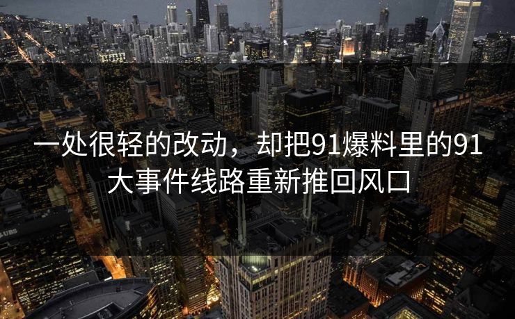 一处很轻的改动，却把91爆料里的91大事件线路重新推回风口
