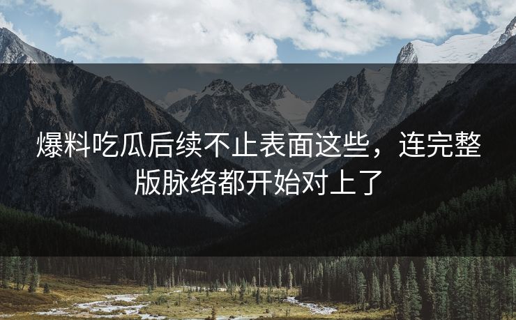 爆料吃瓜后续不止表面这些，连完整版脉络都开始对上了