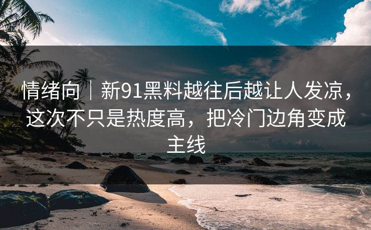情绪向｜新91黑料越往后越让人发凉，这次不只是热度高，把冷门边角变成主线