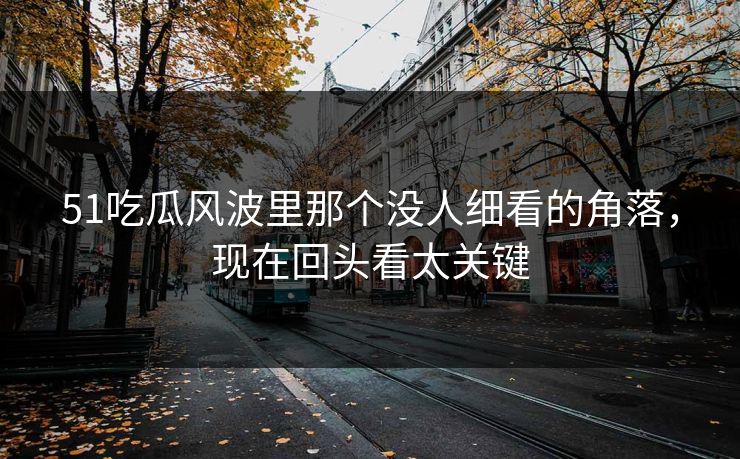 51吃瓜风波里那个没人细看的角落，现在回头看太关键