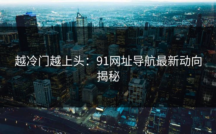 越冷门越上头：91网址导航最新动向揭秘