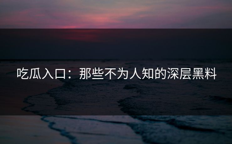 吃瓜入口：那些不为人知的深层黑料