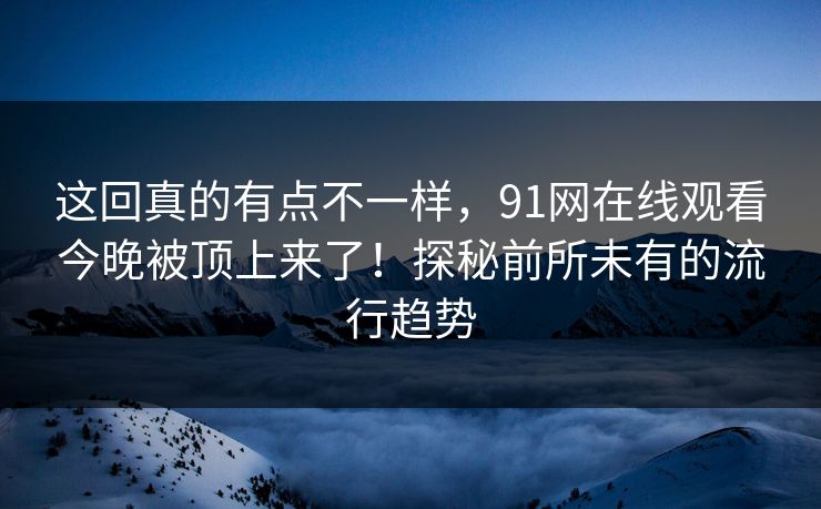 这回真的有点不一样，91网在线观看今晚被顶上来了！探秘前所未有的流行趋势