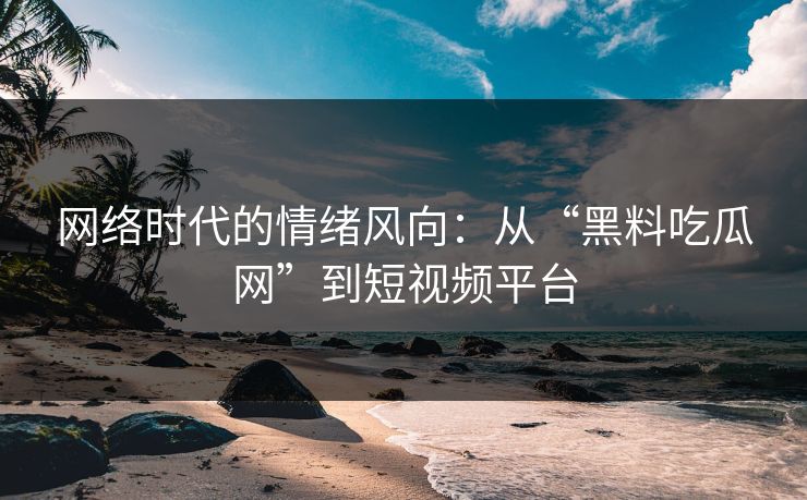 网络时代的情绪风向：从“黑料吃瓜网”到短视频平台