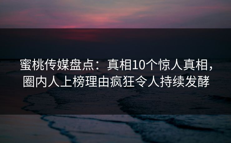蜜桃传媒盘点：真相10个惊人真相，圈内人上榜理由疯狂令人持续发酵