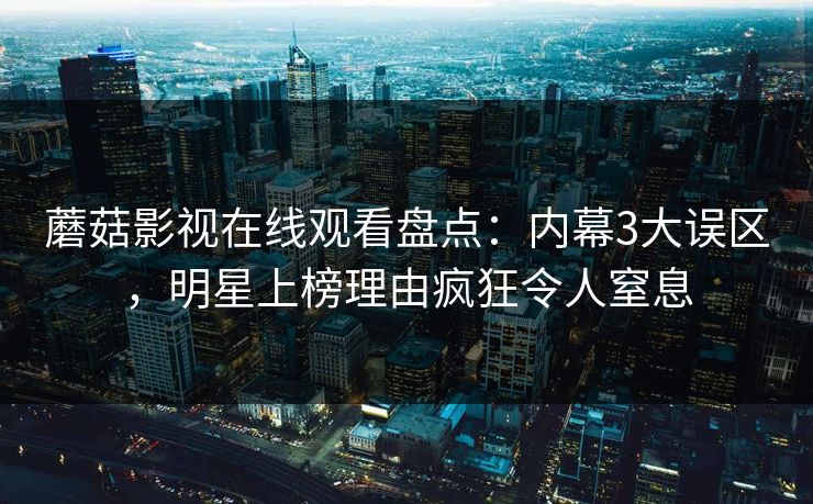 蘑菇影视在线观看盘点：内幕3大误区，明星上榜理由疯狂令人窒息