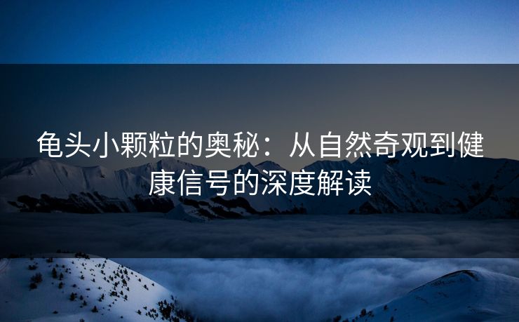 龟头小颗粒的奥秘：从自然奇观到健康信号的深度解读